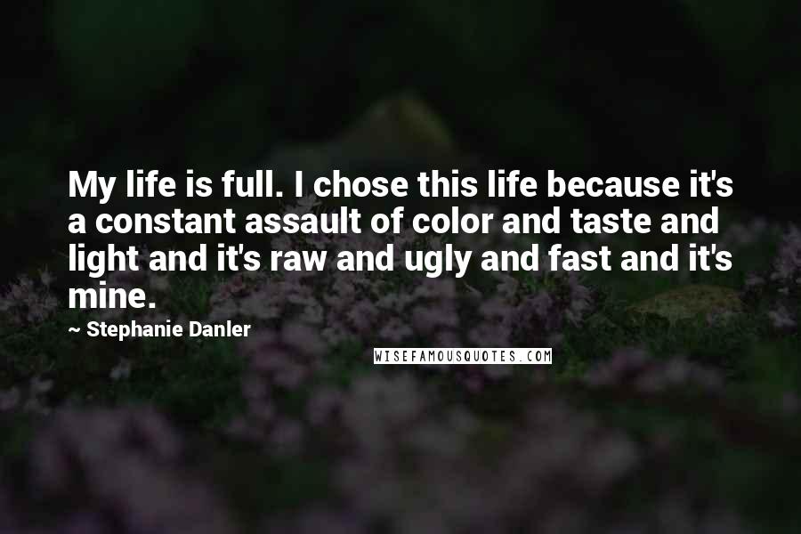 Stephanie Danler Quotes: My life is full. I chose this life because it's a constant assault of color and taste and light and it's raw and ugly and fast and it's mine.