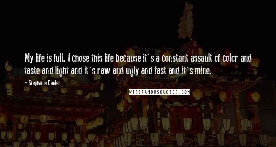 Stephanie Danler Quotes: My life is full. I chose this life because it's a constant assault of color and taste and light and it's raw and ugly and fast and it's mine.