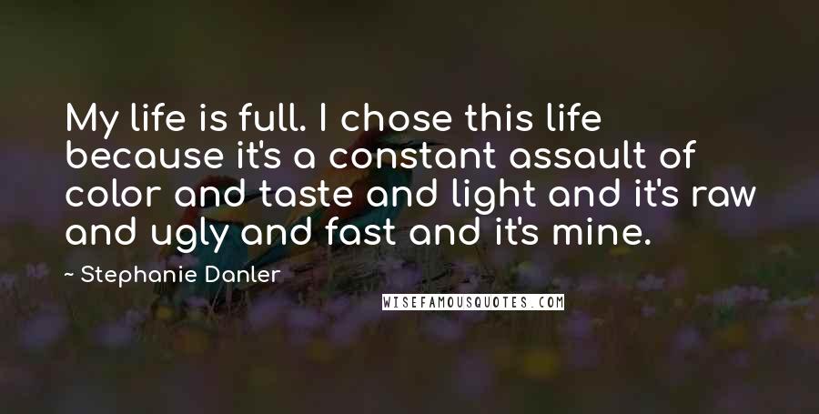 Stephanie Danler Quotes: My life is full. I chose this life because it's a constant assault of color and taste and light and it's raw and ugly and fast and it's mine.