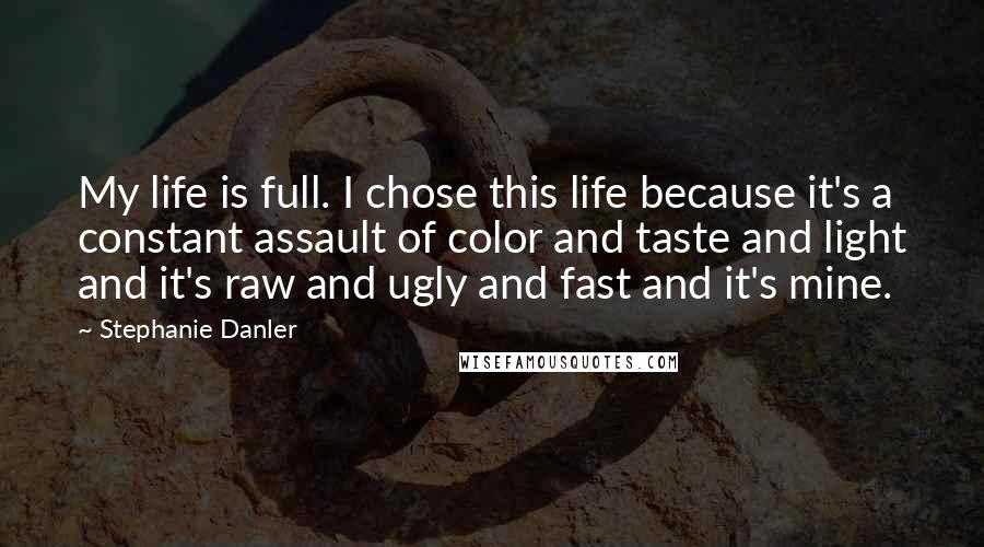 Stephanie Danler Quotes: My life is full. I chose this life because it's a constant assault of color and taste and light and it's raw and ugly and fast and it's mine.