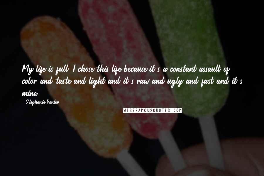Stephanie Danler Quotes: My life is full. I chose this life because it's a constant assault of color and taste and light and it's raw and ugly and fast and it's mine.