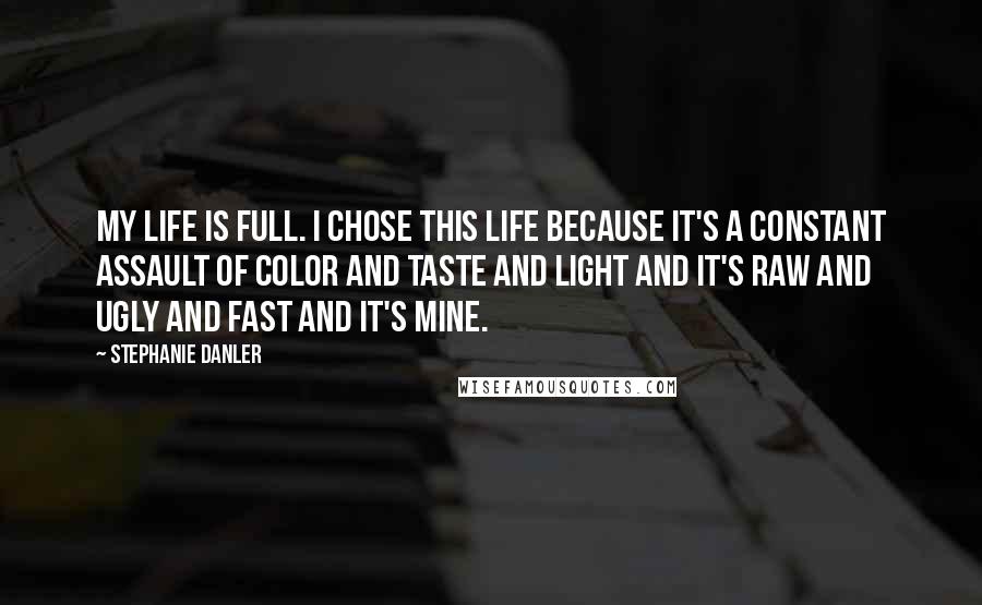 Stephanie Danler Quotes: My life is full. I chose this life because it's a constant assault of color and taste and light and it's raw and ugly and fast and it's mine.