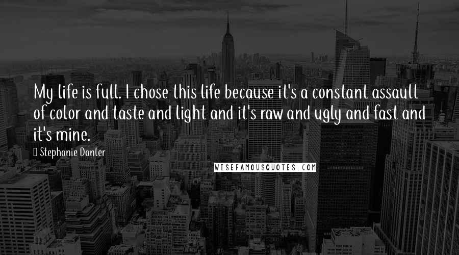 Stephanie Danler Quotes: My life is full. I chose this life because it's a constant assault of color and taste and light and it's raw and ugly and fast and it's mine.