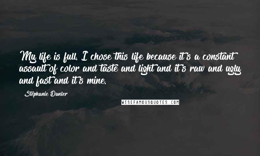 Stephanie Danler Quotes: My life is full. I chose this life because it's a constant assault of color and taste and light and it's raw and ugly and fast and it's mine.