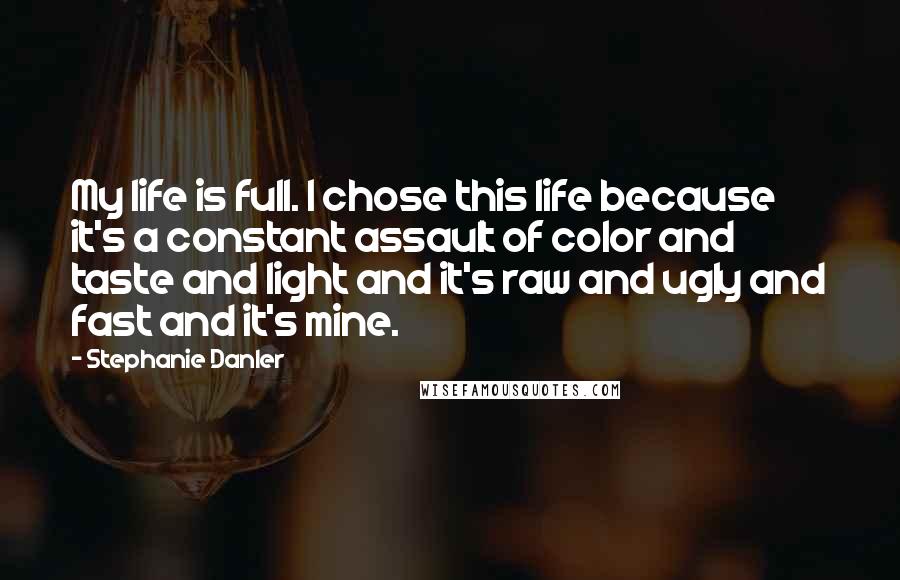 Stephanie Danler Quotes: My life is full. I chose this life because it's a constant assault of color and taste and light and it's raw and ugly and fast and it's mine.