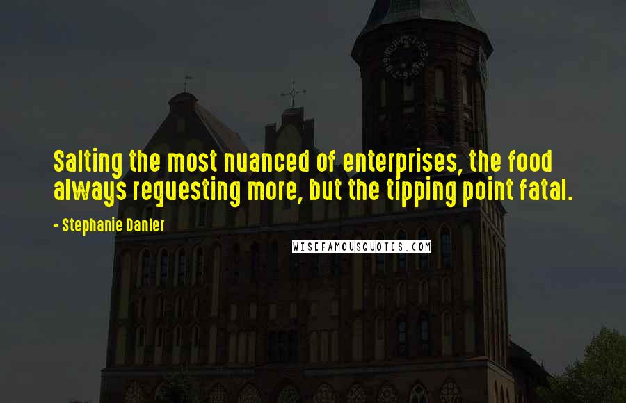 Stephanie Danler Quotes: Salting the most nuanced of enterprises, the food always requesting more, but the tipping point fatal.