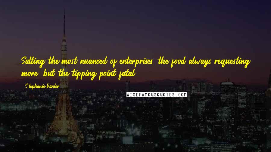 Stephanie Danler Quotes: Salting the most nuanced of enterprises, the food always requesting more, but the tipping point fatal.