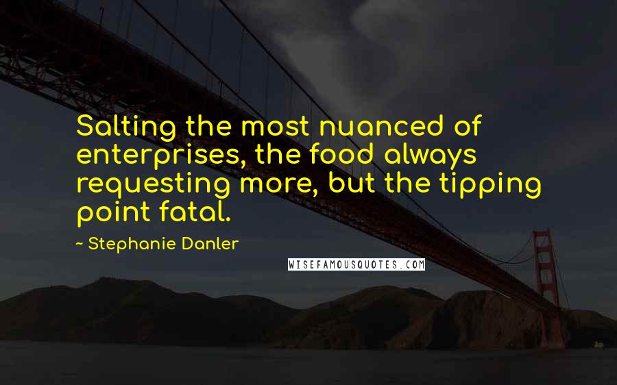 Stephanie Danler Quotes: Salting the most nuanced of enterprises, the food always requesting more, but the tipping point fatal.