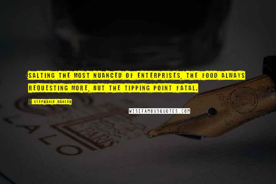 Stephanie Danler Quotes: Salting the most nuanced of enterprises, the food always requesting more, but the tipping point fatal.