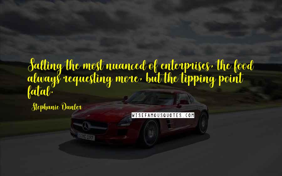 Stephanie Danler Quotes: Salting the most nuanced of enterprises, the food always requesting more, but the tipping point fatal.