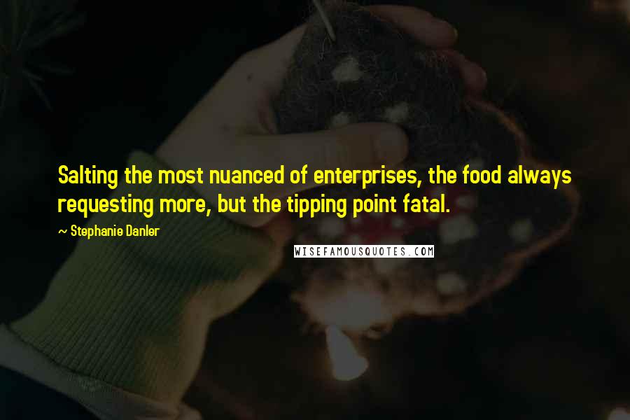 Stephanie Danler Quotes: Salting the most nuanced of enterprises, the food always requesting more, but the tipping point fatal.