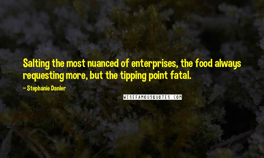 Stephanie Danler Quotes: Salting the most nuanced of enterprises, the food always requesting more, but the tipping point fatal.