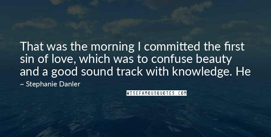 Stephanie Danler Quotes: That was the morning I committed the first sin of love, which was to confuse beauty and a good sound track with knowledge. He