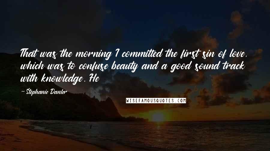 Stephanie Danler Quotes: That was the morning I committed the first sin of love, which was to confuse beauty and a good sound track with knowledge. He