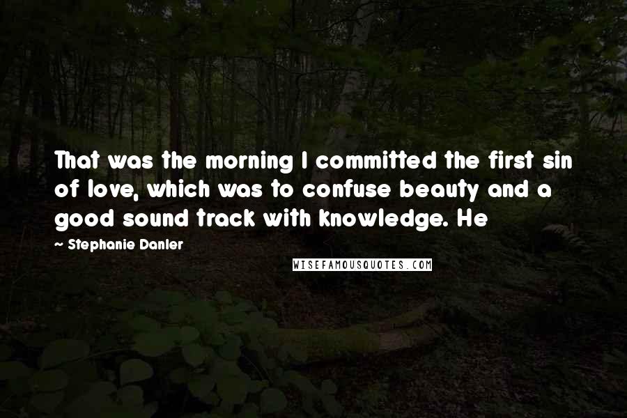 Stephanie Danler Quotes: That was the morning I committed the first sin of love, which was to confuse beauty and a good sound track with knowledge. He