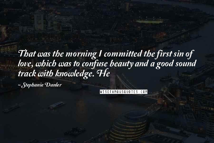 Stephanie Danler Quotes: That was the morning I committed the first sin of love, which was to confuse beauty and a good sound track with knowledge. He