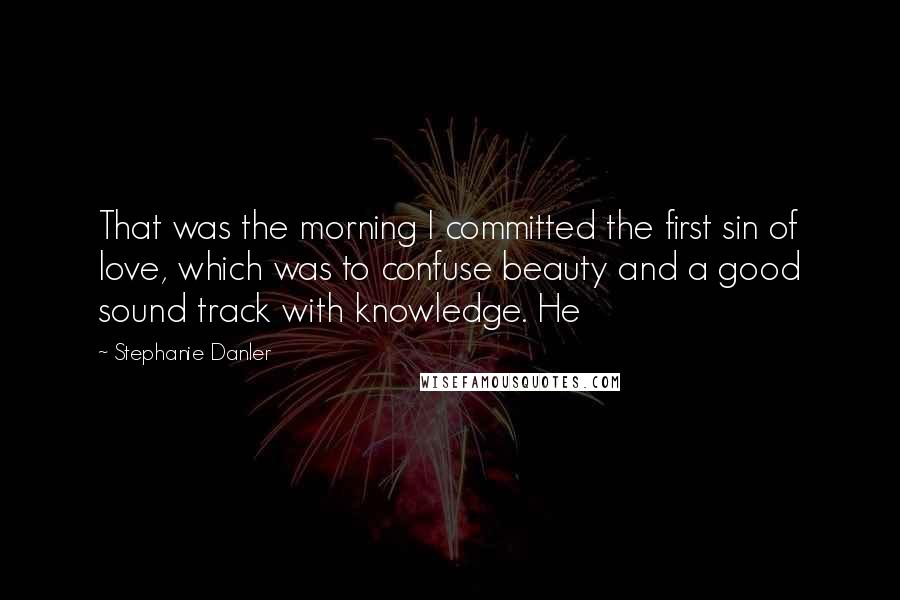 Stephanie Danler Quotes: That was the morning I committed the first sin of love, which was to confuse beauty and a good sound track with knowledge. He