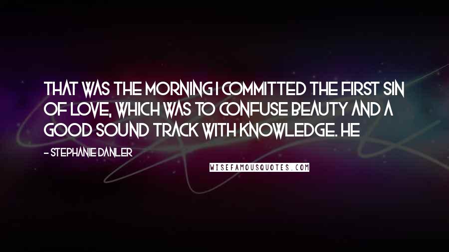 Stephanie Danler Quotes: That was the morning I committed the first sin of love, which was to confuse beauty and a good sound track with knowledge. He