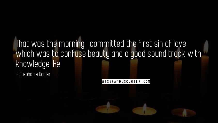 Stephanie Danler Quotes: That was the morning I committed the first sin of love, which was to confuse beauty and a good sound track with knowledge. He