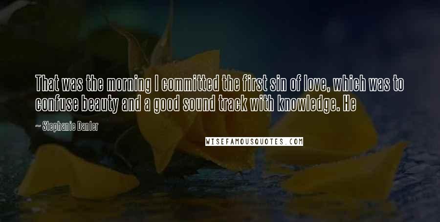 Stephanie Danler Quotes: That was the morning I committed the first sin of love, which was to confuse beauty and a good sound track with knowledge. He