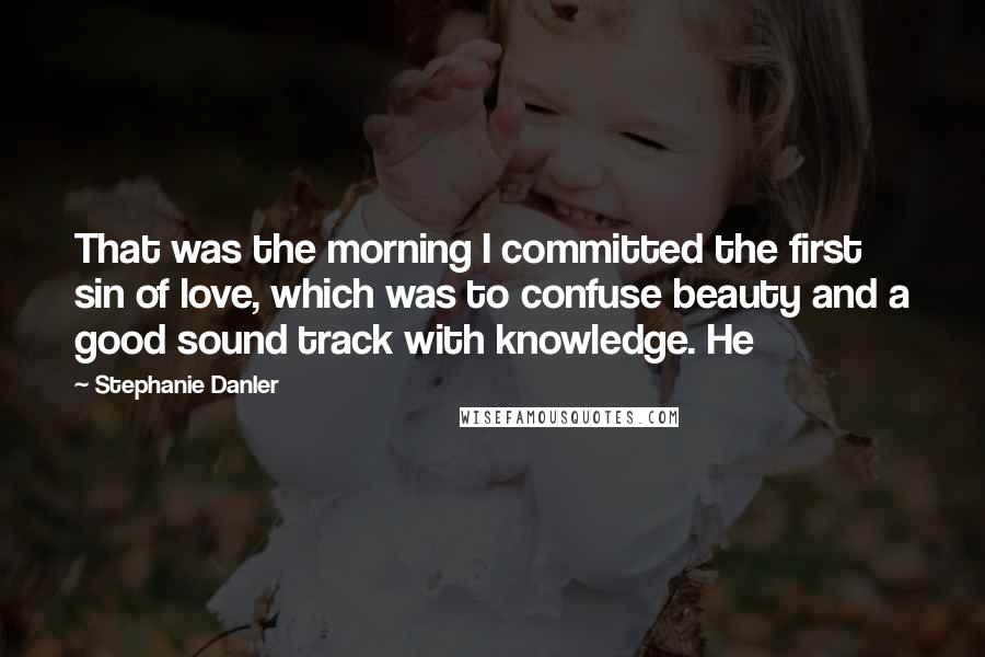 Stephanie Danler Quotes: That was the morning I committed the first sin of love, which was to confuse beauty and a good sound track with knowledge. He