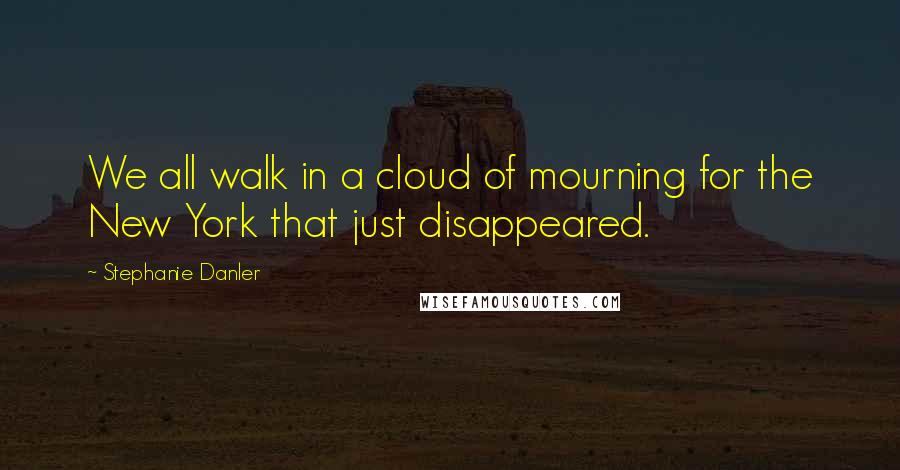 Stephanie Danler Quotes: We all walk in a cloud of mourning for the New York that just disappeared.