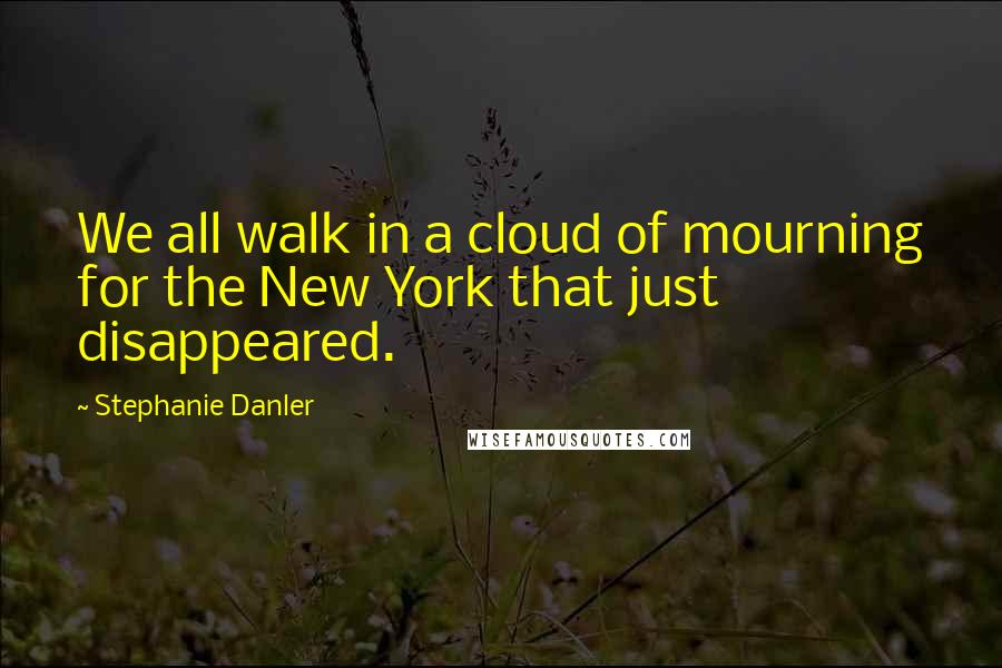 Stephanie Danler Quotes: We all walk in a cloud of mourning for the New York that just disappeared.