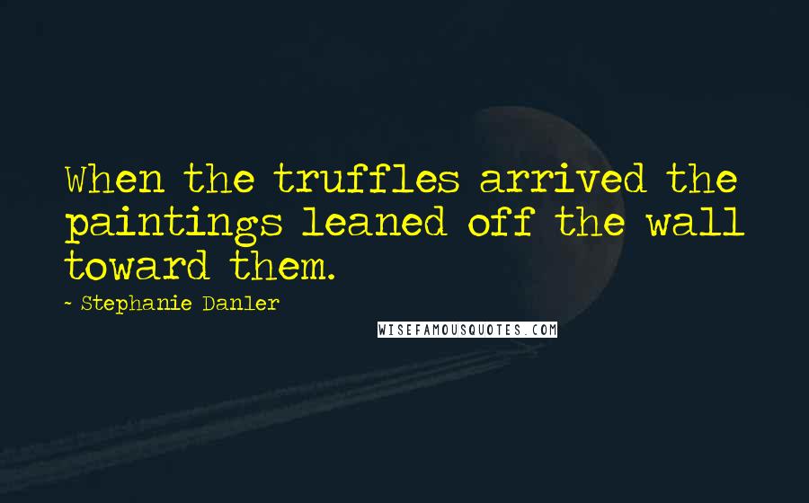 Stephanie Danler Quotes: When the truffles arrived the paintings leaned off the wall toward them.