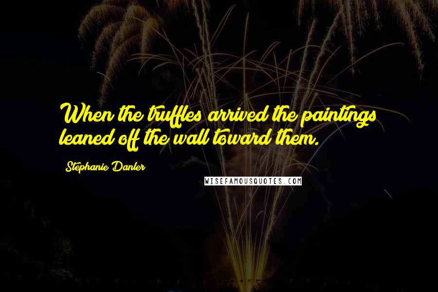 Stephanie Danler Quotes: When the truffles arrived the paintings leaned off the wall toward them.