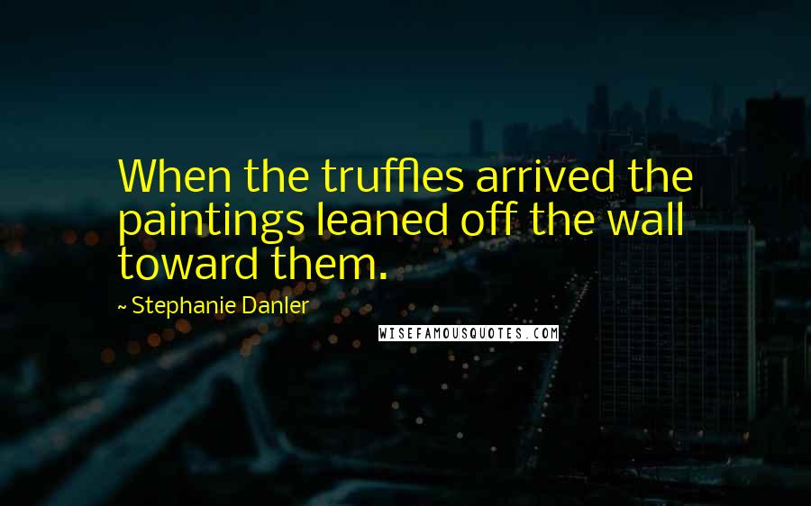 Stephanie Danler Quotes: When the truffles arrived the paintings leaned off the wall toward them.