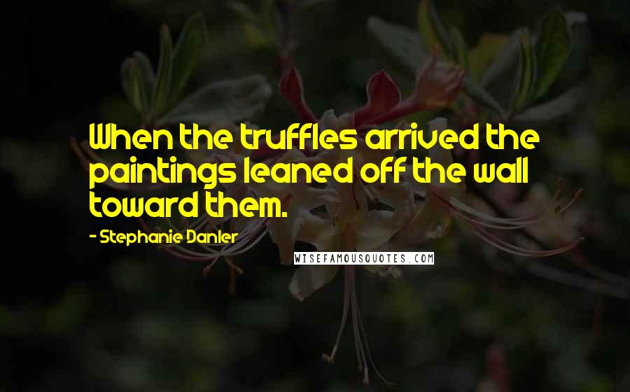 Stephanie Danler Quotes: When the truffles arrived the paintings leaned off the wall toward them.