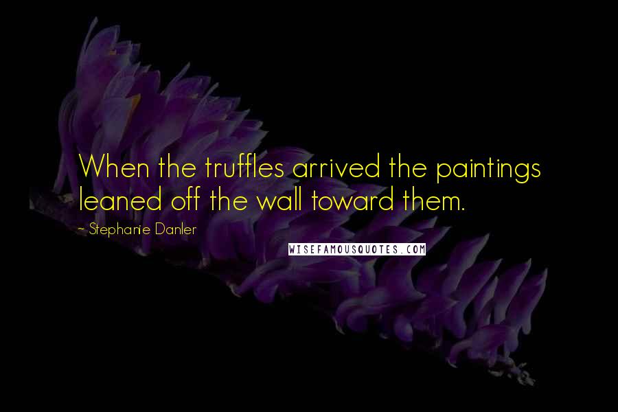 Stephanie Danler Quotes: When the truffles arrived the paintings leaned off the wall toward them.