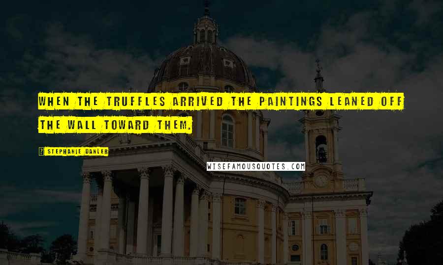 Stephanie Danler Quotes: When the truffles arrived the paintings leaned off the wall toward them.