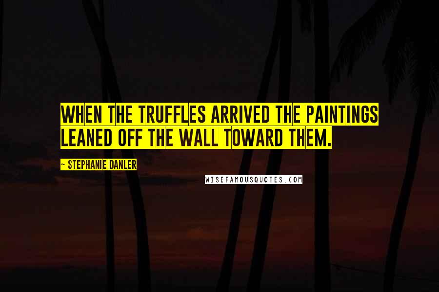 Stephanie Danler Quotes: When the truffles arrived the paintings leaned off the wall toward them.