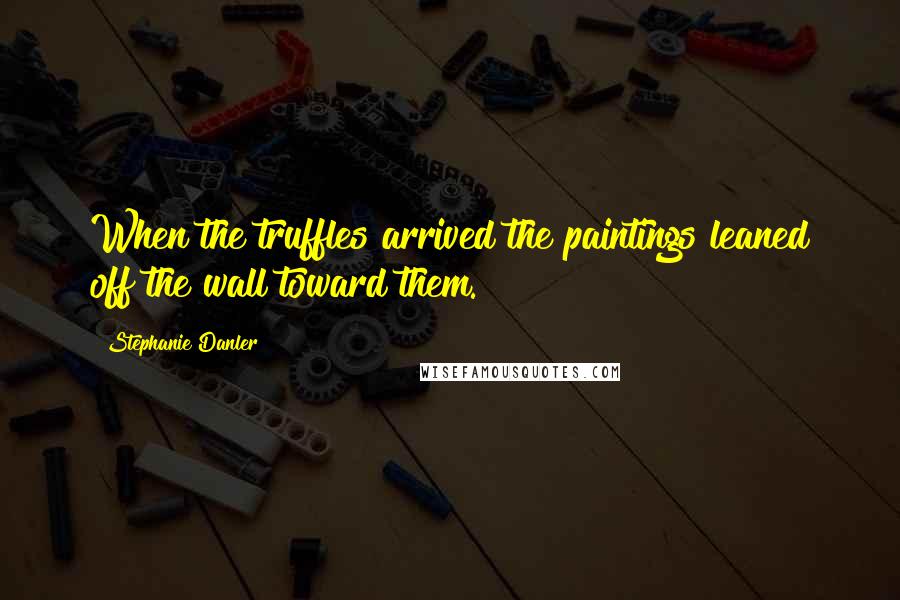 Stephanie Danler Quotes: When the truffles arrived the paintings leaned off the wall toward them.