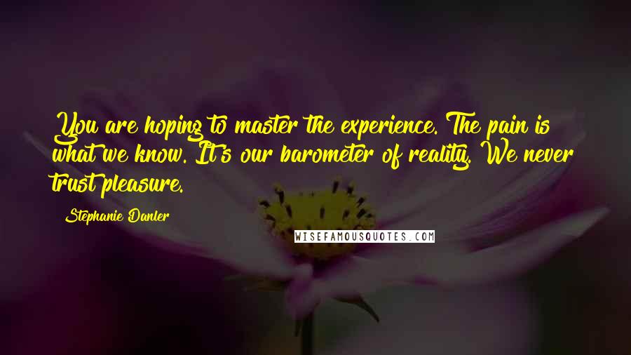 Stephanie Danler Quotes: You are hoping to master the experience. The pain is what we know. It's our barometer of reality. We never trust pleasure.