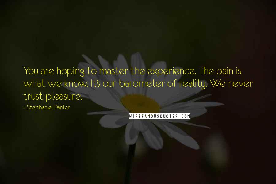 Stephanie Danler Quotes: You are hoping to master the experience. The pain is what we know. It's our barometer of reality. We never trust pleasure.