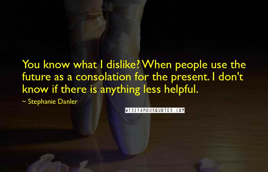 Stephanie Danler Quotes: You know what I dislike? When people use the future as a consolation for the present. I don't know if there is anything less helpful.