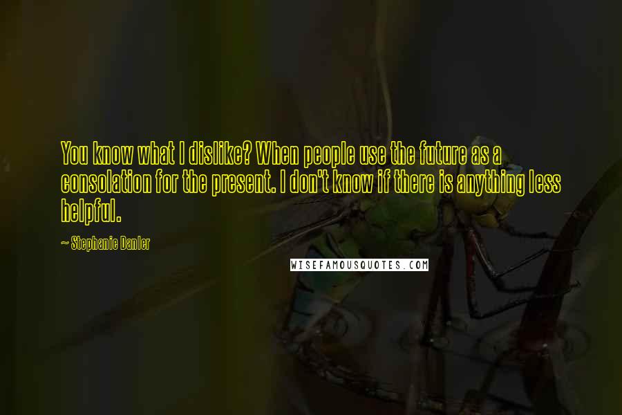 Stephanie Danler Quotes: You know what I dislike? When people use the future as a consolation for the present. I don't know if there is anything less helpful.