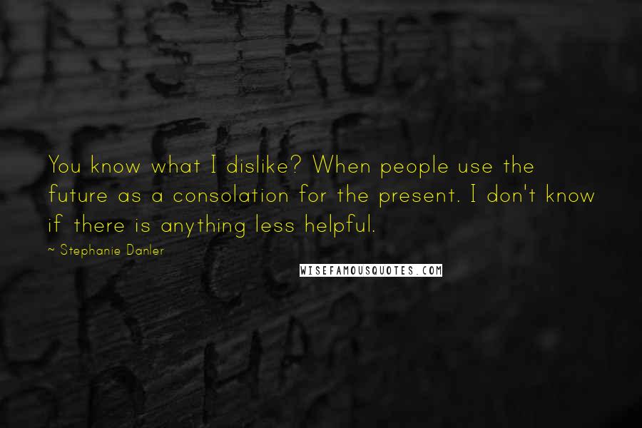 Stephanie Danler Quotes: You know what I dislike? When people use the future as a consolation for the present. I don't know if there is anything less helpful.