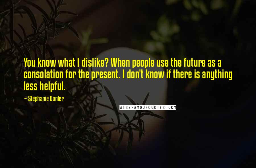 Stephanie Danler Quotes: You know what I dislike? When people use the future as a consolation for the present. I don't know if there is anything less helpful.