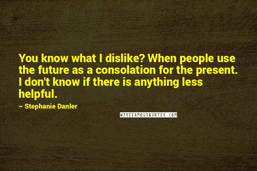 Stephanie Danler Quotes: You know what I dislike? When people use the future as a consolation for the present. I don't know if there is anything less helpful.