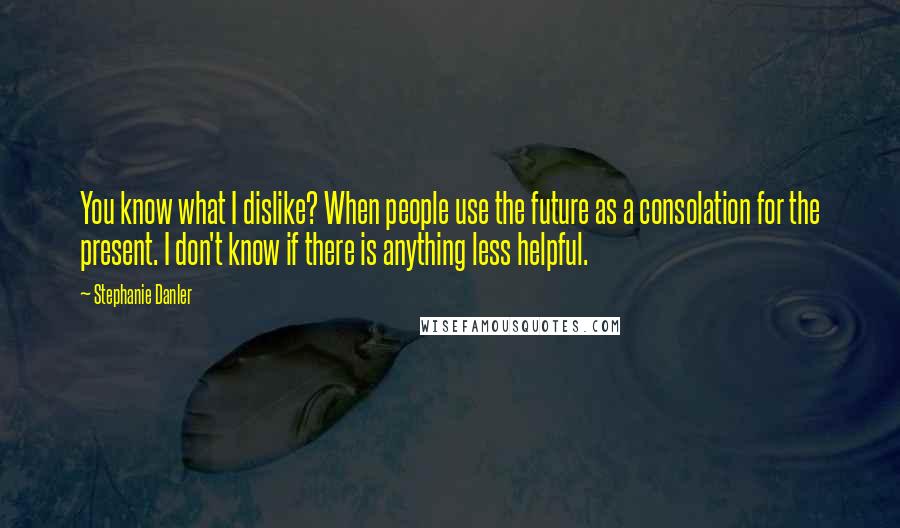 Stephanie Danler Quotes: You know what I dislike? When people use the future as a consolation for the present. I don't know if there is anything less helpful.