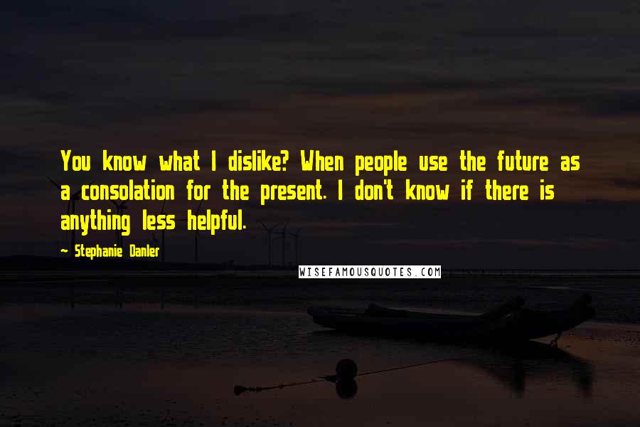 Stephanie Danler Quotes: You know what I dislike? When people use the future as a consolation for the present. I don't know if there is anything less helpful.