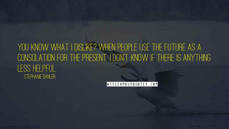 Stephanie Danler Quotes: You know what I dislike? When people use the future as a consolation for the present. I don't know if there is anything less helpful.