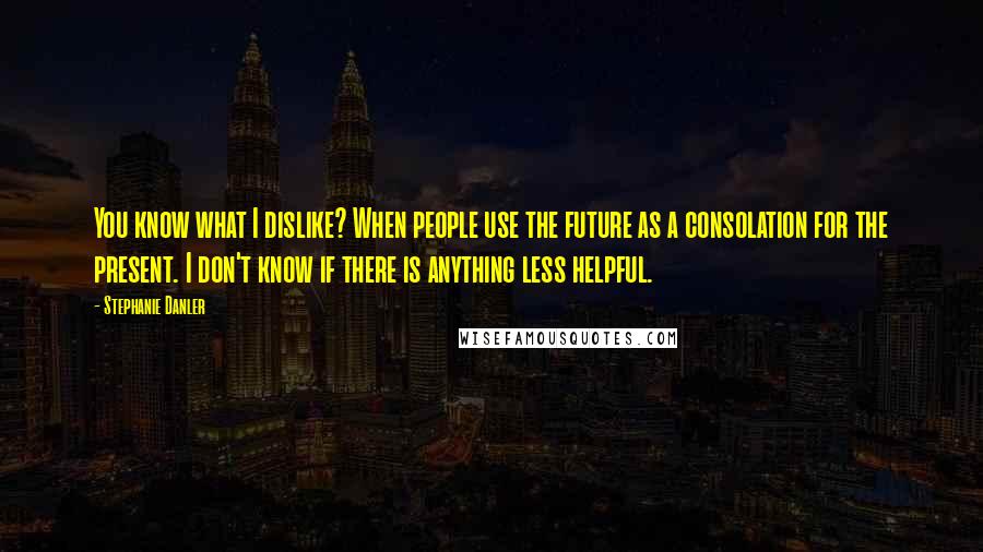 Stephanie Danler Quotes: You know what I dislike? When people use the future as a consolation for the present. I don't know if there is anything less helpful.