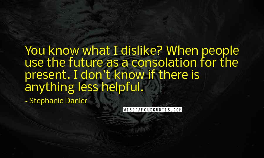 Stephanie Danler Quotes: You know what I dislike? When people use the future as a consolation for the present. I don't know if there is anything less helpful.