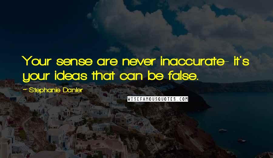 Stephanie Danler Quotes: Your sense are never inaccurate- it's your ideas that can be false.