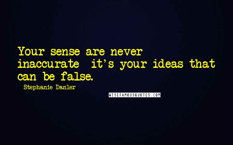 Stephanie Danler Quotes: Your sense are never inaccurate- it's your ideas that can be false.