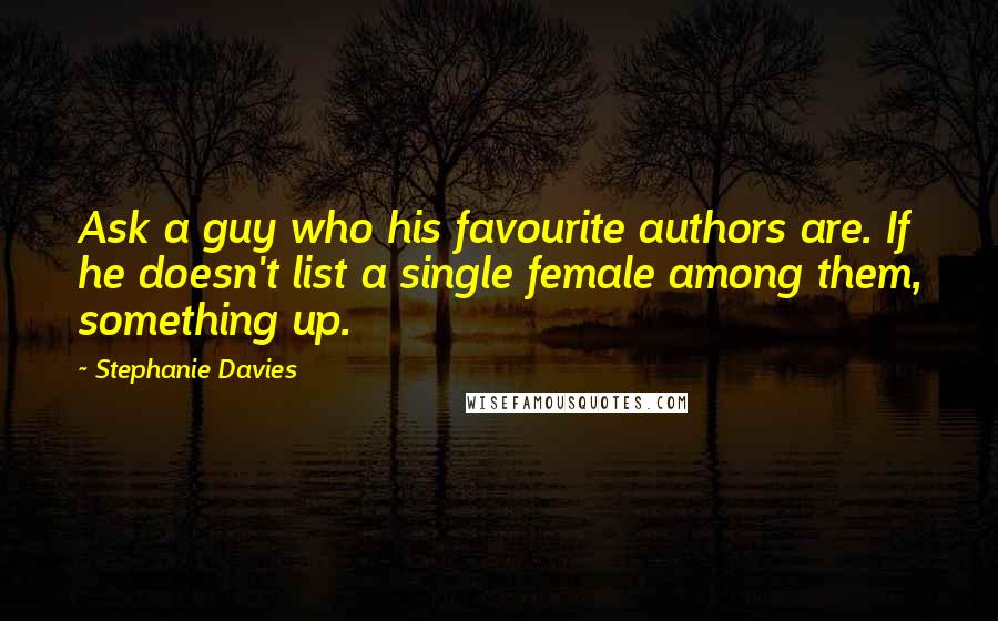 Stephanie Davies Quotes: Ask a guy who his favourite authors are. If he doesn't list a single female among them, something up.